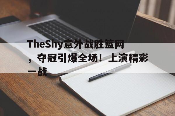 体育赛事-TheShy意外战胜篮网，夺冠引爆全场！上演精彩一战(the shy去年夺冠的比赛视频)