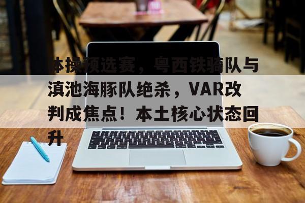 体育赛事-体操预选赛，粤西铁骑队与滇池海豚队绝杀，VAR改判成焦点！本土核心状态回升的简单介绍