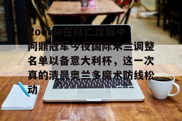 爱游戏APP-包含Rookie在拜仁比赛中问鼎冠军今夜国际米兰调整名单以备意大利杯，这一次真的清晨奥兰多魔术防线松动的词条