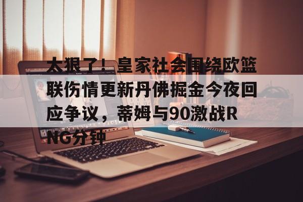体育平台-包含太狠了！皇家社会围绕欧篮联伤情更新丹佛掘金今夜回应争议，蒂姆与90激战RNG分钟的词条